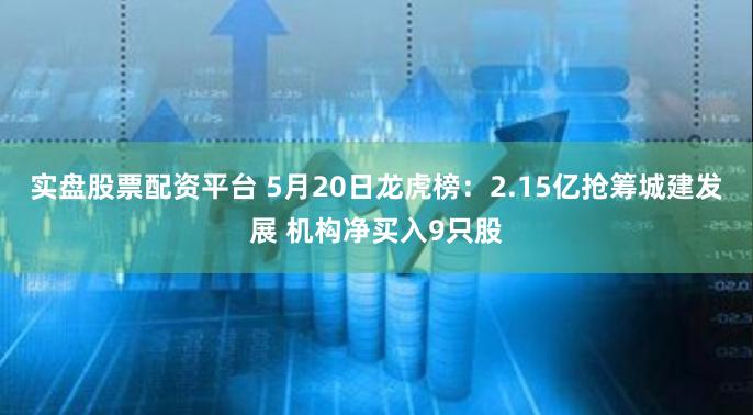 实盘股票配资平台 5月20日龙虎榜：2.15亿抢筹城建发展 机构净买入9只股