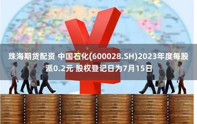 珠海期货配资 中国石化(600028.SH)2023年度每股派0.2元 股权登记日为7月15日