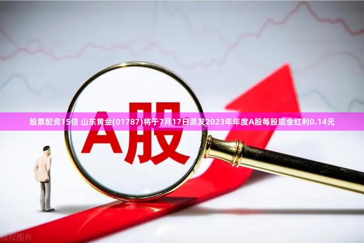 股票配资15倍 山东黄金(01787)将于7月17日派发2023年年度A股每股现金红利0.14元