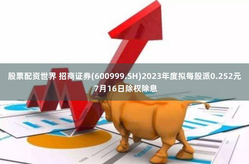 股票配资世界 招商证券(600999.SH)2023年度拟每股派0.252元 7月16日除权除息