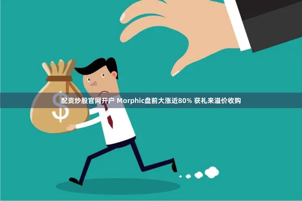 配资炒股官网开户 Morphic盘前大涨近80% 获礼来溢价收购