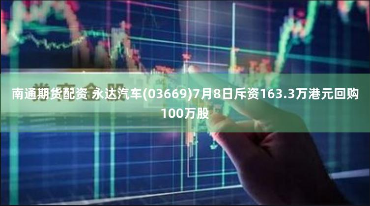 南通期货配资 永达汽车(03669)7月8日斥资163.3万港元回购100万股