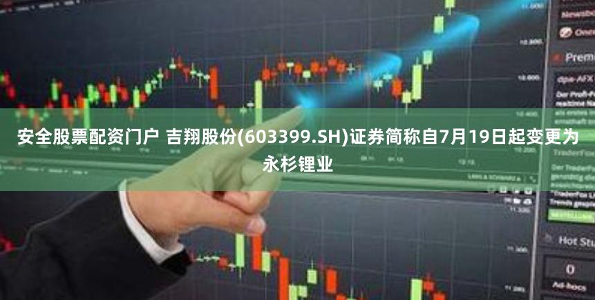 安全股票配资门户 吉翔股份(603399.SH)证券简称自7月19日起变更为永杉锂业