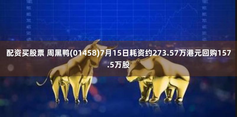 配资买股票 周黑鸭(01458)7月15日耗资约273.57万港元回购157.5万股