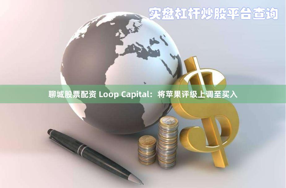 聊城股票配资 Loop Capital：将苹果评级上调至买入