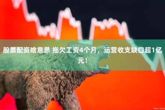 股票配资啥意思 拖欠工资4个月，运营收支缺口超1亿元！