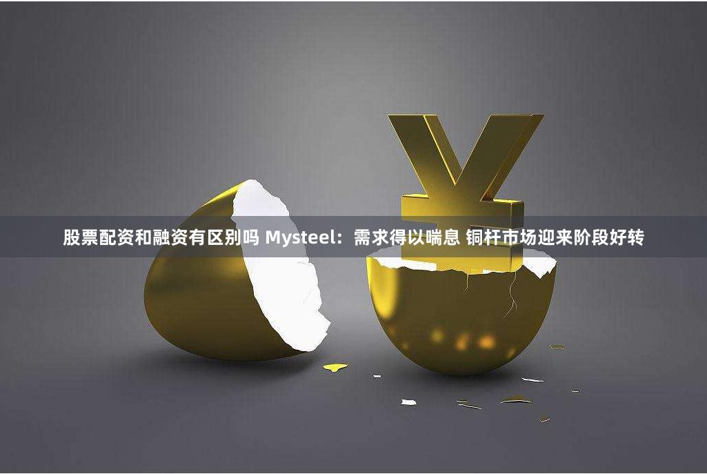 股票配资和融资有区别吗 Mysteel：需求得以喘息 铜杆市场迎来阶段好转