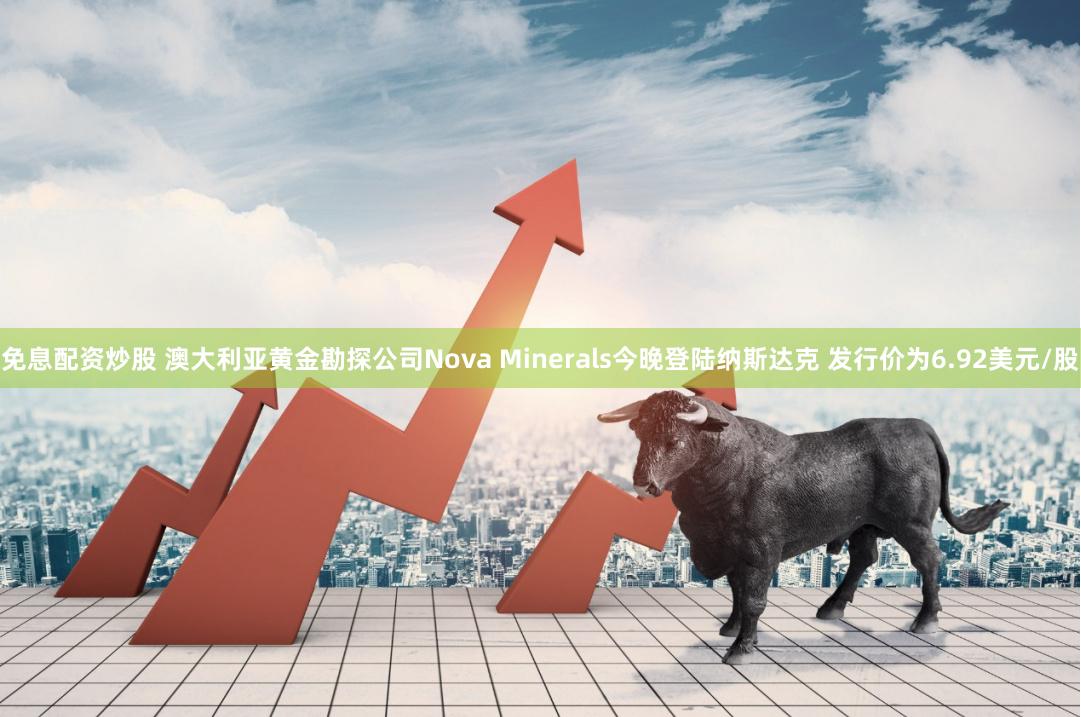 免息配资炒股 澳大利亚黄金勘探公司Nova Minerals今晚登陆纳斯达克 发行价为6.92美元/股