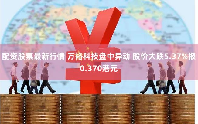 配资股票最新行情 万裕科技盘中异动 股价大跌5.37%报0.370港元