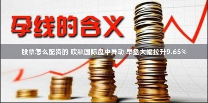 股票怎么配资的 欣融国际盘中异动 早盘大幅拉升9.65%