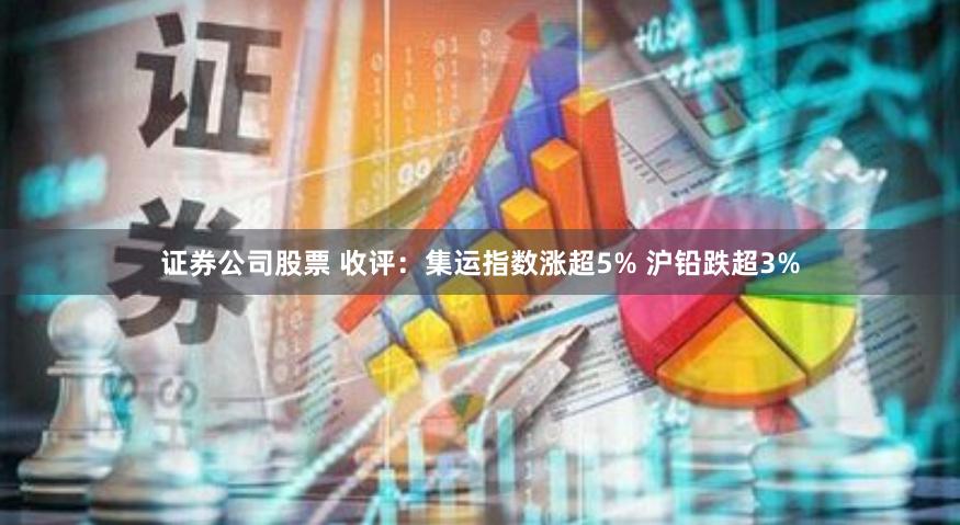 证券公司股票 收评：集运指数涨超5% 沪铅跌超3%