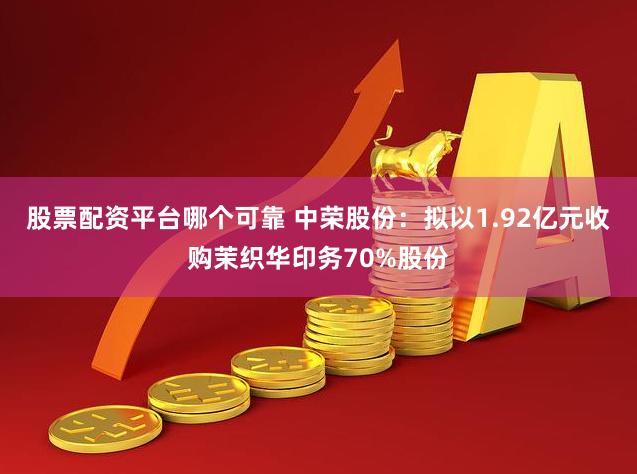 股票配资平台哪个可靠 中荣股份：拟以1.92亿元收购茉织华印务70%股份