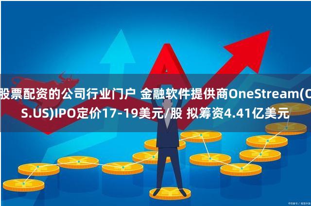 股票配资的公司行业门户 金融软件提供商OneStream(OS.US)IPO定价17-19美元/股 拟筹资4.41亿美元