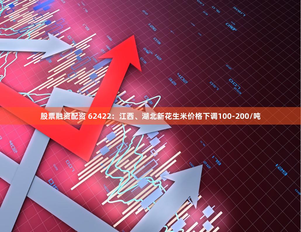 股票融资配资 62422：江西、湖北新花生米价格下调100-200/吨