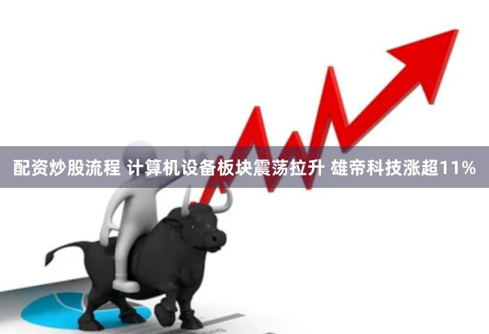 配资炒股流程 计算机设备板块震荡拉升 雄帝科技涨超11%