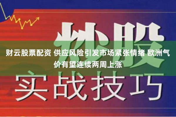 财云股票配资 供应风险引发市场紧张情绪 欧洲气价有望连续两周上涨