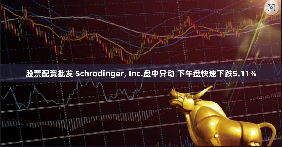 股票配资批发 Schrodinger, Inc.盘中异动 下午盘快速下跌5.11%