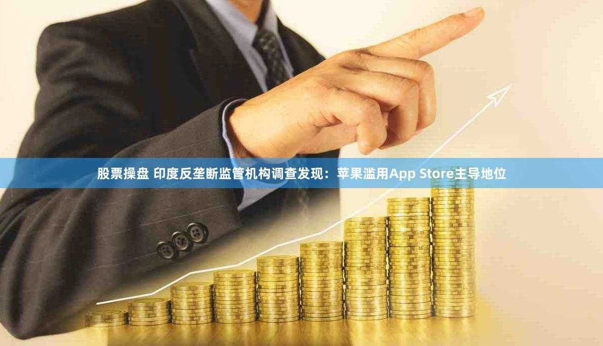 股票操盘 印度反垄断监管机构调查发现：苹果滥用App Store主导地位