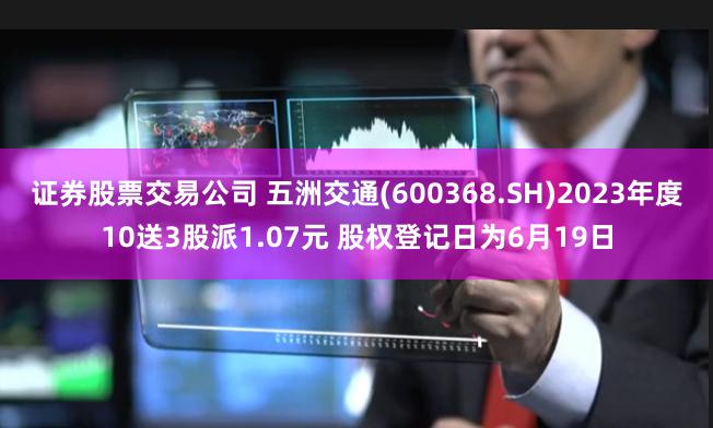 证券股票交易公司 五洲交通(600368.SH)2023年度10送3股派1.07元 股权登记日为6月19日