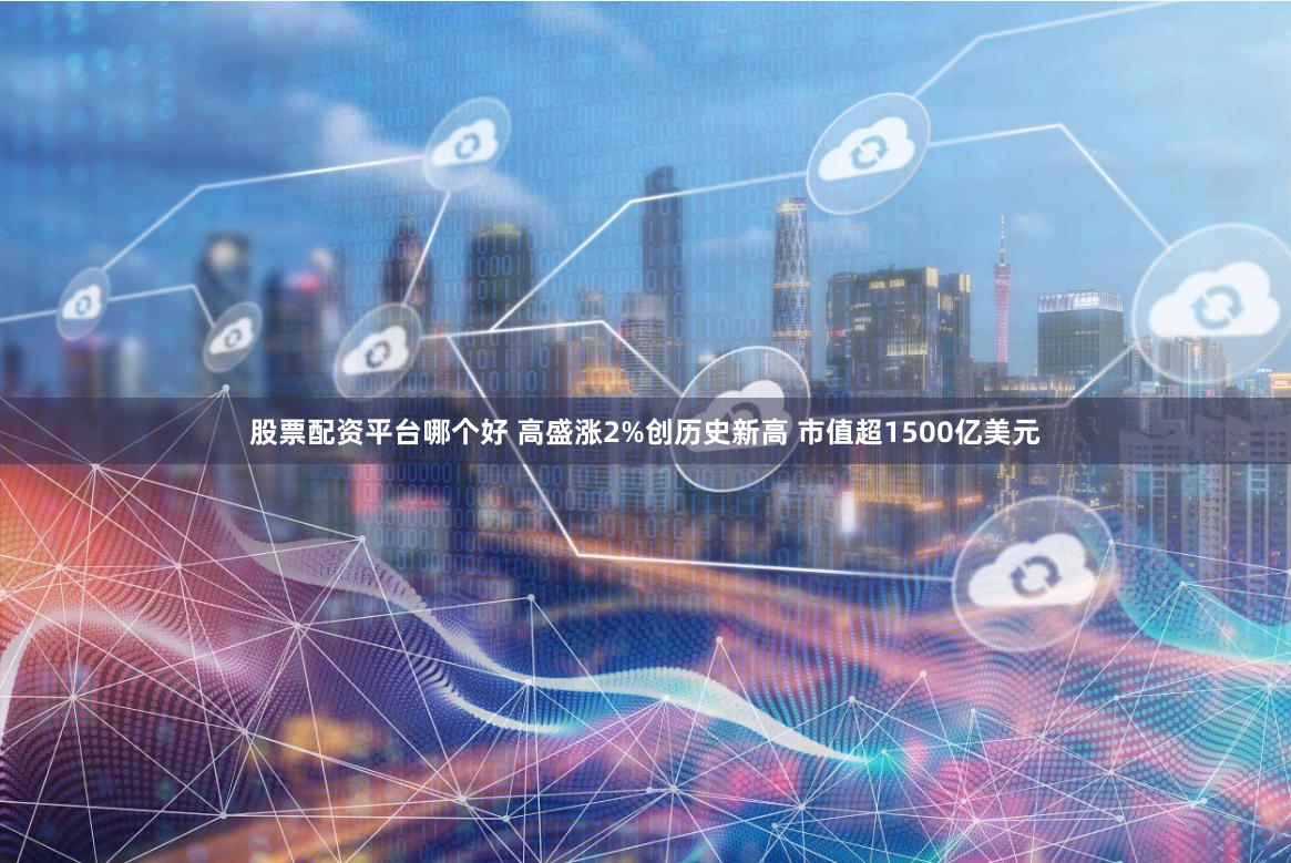 股票配资平台哪个好 高盛涨2%创历史新高 市值超1500亿美元