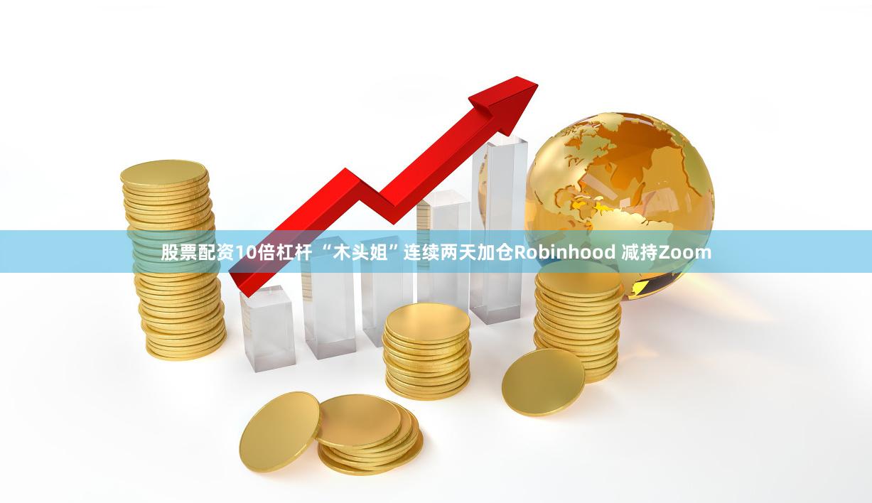 股票配资10倍杠杆 “木头姐”连续两天加仓Robinhood 减持Zoom