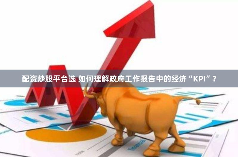 配资炒股平台选 如何理解政府工作报告中的经济“KPI”？