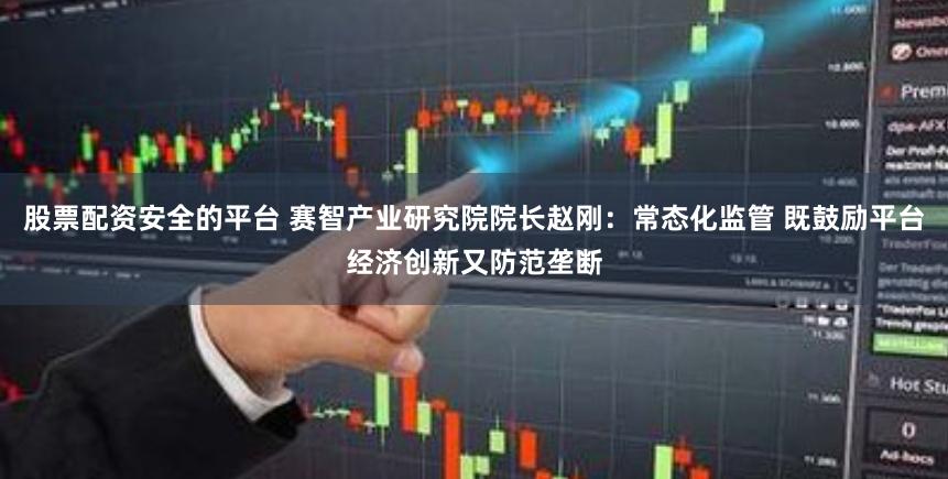 股票配资安全的平台 赛智产业研究院院长赵刚：常态化监管 既鼓励平台经济创新又防范垄断