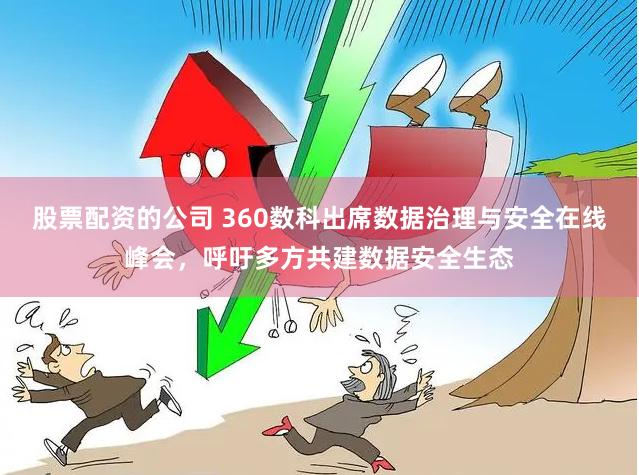 股票配资的公司 360数科出席数据治理与安全在线峰会，呼吁多方共建数据安全生态