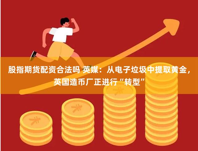 股指期货配资合法吗 英媒：从电子垃圾中提取黄金，英国造币厂正进行“转型”