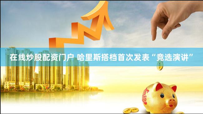 在线炒股配资门户 哈里斯搭档首次发表“竞选演讲”