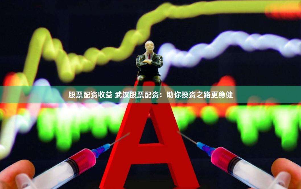 股票配资收益 武汉股票配资：助你投资之路更稳健