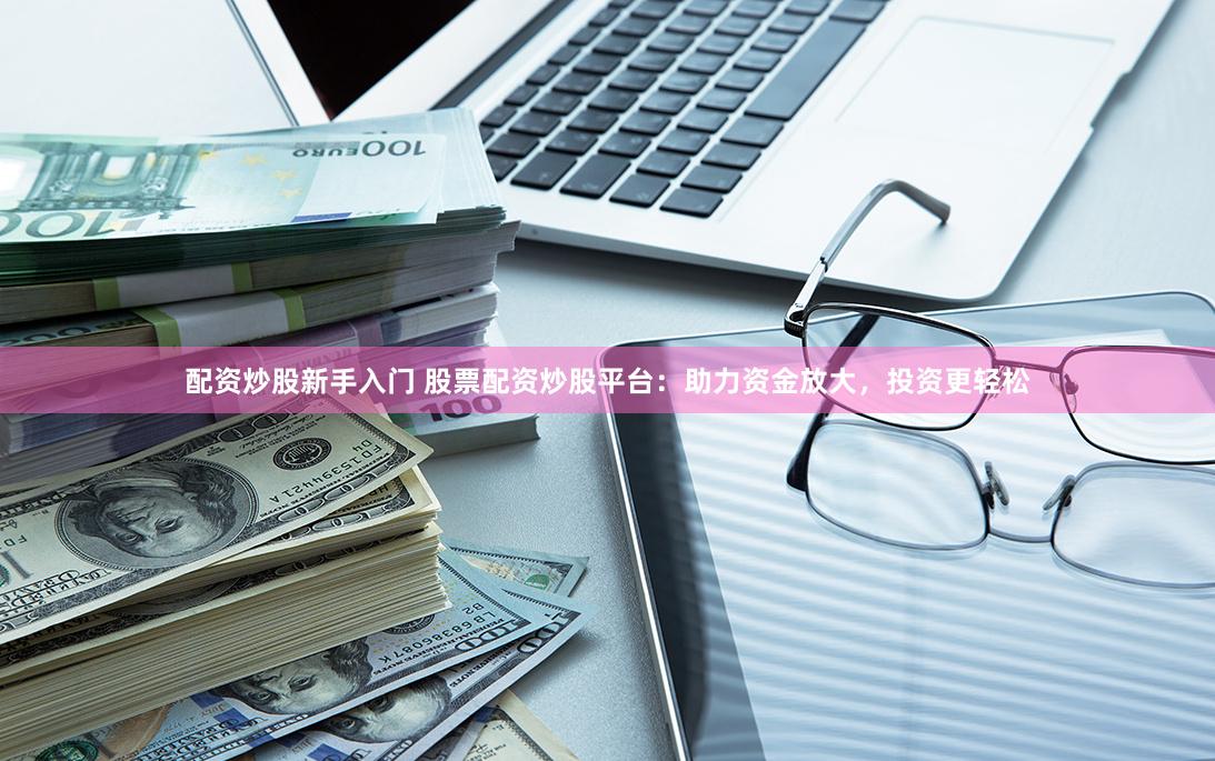 配资炒股新手入门 股票配资炒股平台：助力资金放大，投资更轻松