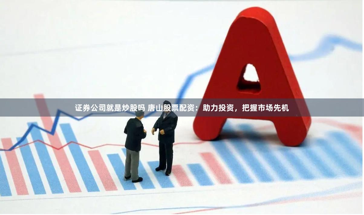 证券公司就是炒股吗 唐山股票配资：助力投资，把握市场先机
