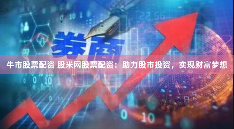 牛市股票配资 股米网股票配资：助力股市投资，实现财富梦想