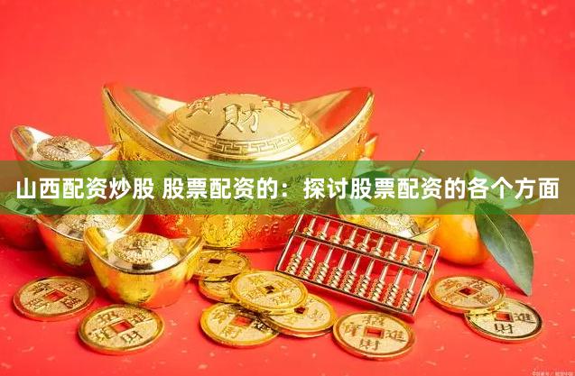 山西配资炒股 股票配资的：探讨股票配资的各个方面