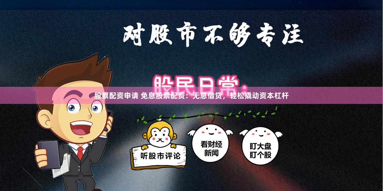 股票配资申请 免息股票配资：无息借贷，轻松撬动资本杠杆