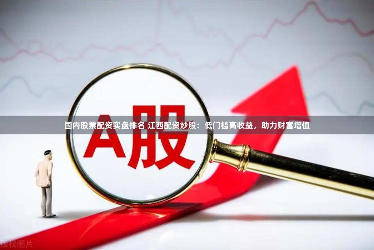 国内股票配资实盘排名 江西配资炒股：低门槛高收益，助力财富增值