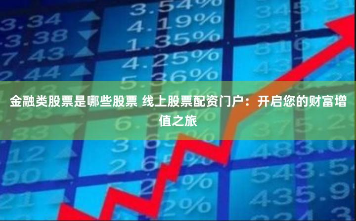 金融类股票是哪些股票 线上股票配资门户：开启您的财富增值之旅