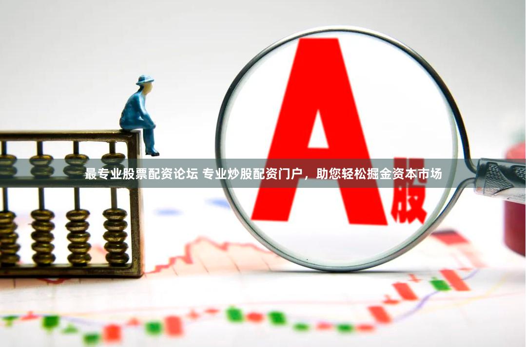 最专业股票配资论坛 专业炒股配资门户，助您轻松掘金资本市场