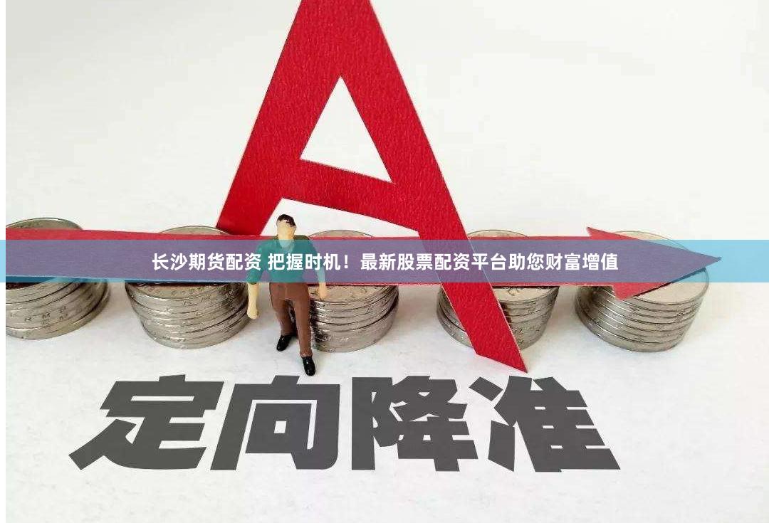 长沙期货配资 把握时机！最新股票配资平台助您财富增值