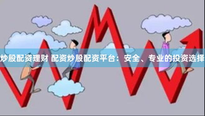 炒股配资理财 配资炒股配资平台：安全、专业的投资选择