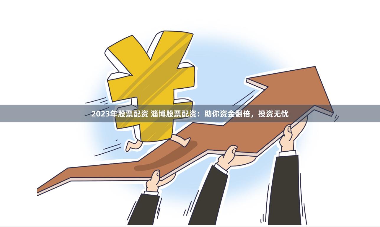 2023年股票配资 淄博股票配资：助你资金翻倍，投资无忧