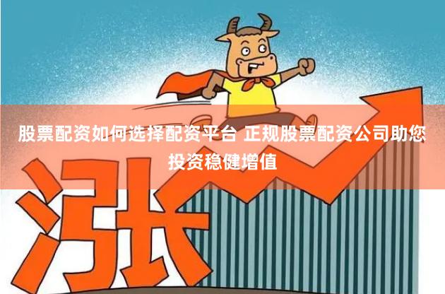 股票配资如何选择配资平台 正规股票配资公司助您投资稳健增值