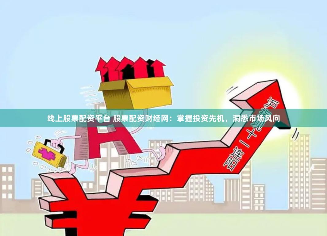 线上股票配资平台 股票配资财经网：掌握投资先机，洞悉市场风向