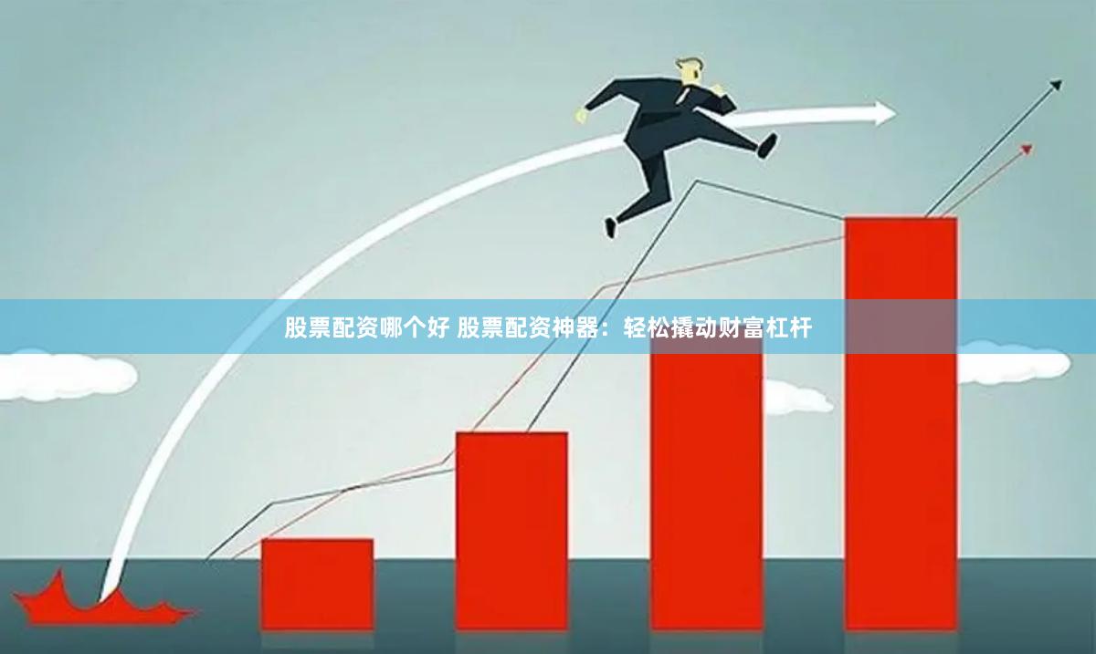 股票配资哪个好 股票配资神器：轻松撬动财富杠杆