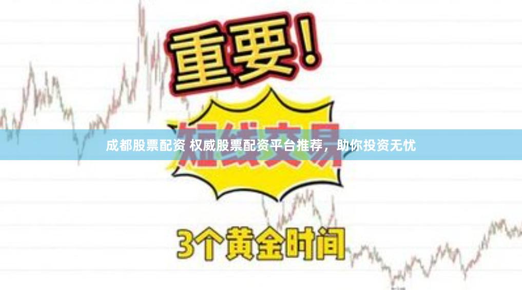 成都股票配资 权威股票配资平台推荐，助你投资无忧
