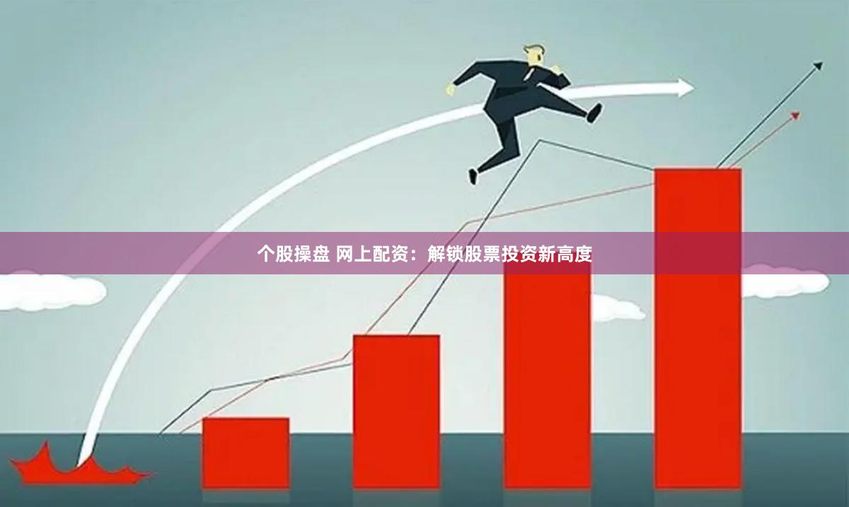 个股操盘 网上配资：解锁股票投资新高度