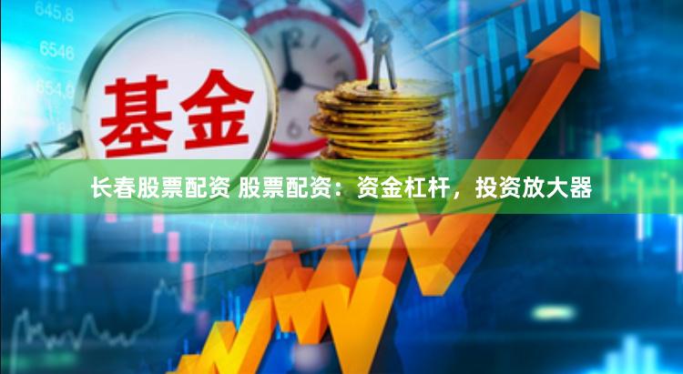 长春股票配资 股票配资：资金杠杆，投资放大器