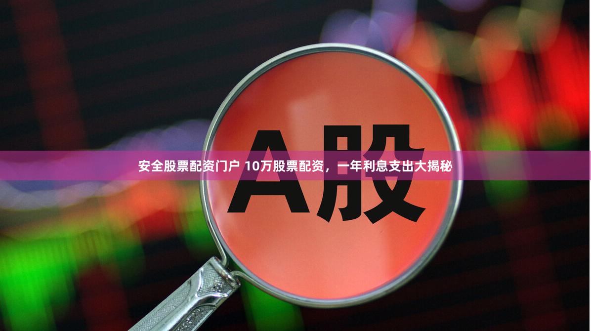 安全股票配资门户 10万股票配资，一年利息支出大揭秘