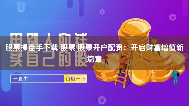 股票操盘手下载 股票 股票开户配资：开启财富增值新篇章